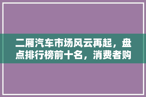 二厢汽车市场风云再起，盘点排行榜前十名，消费者购车新趋势