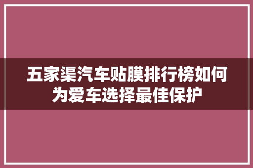 五家渠汽车贴膜排行榜如何为爱车选择最佳保护