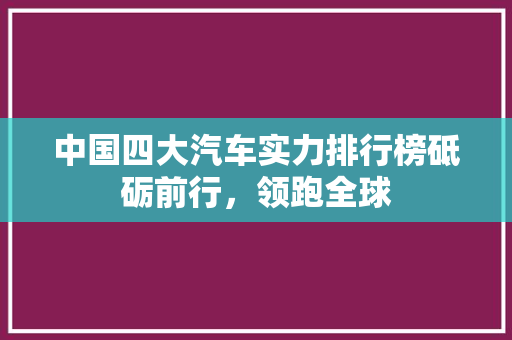 中国四大汽车实力排行榜砥砺前行，领跑全球