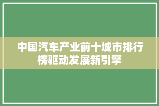 中国汽车产业前十城市排行榜驱动发展新引擎