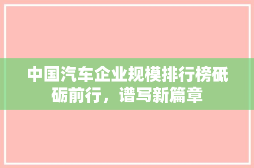 中国汽车企业规模排行榜砥砺前行，谱写新篇章