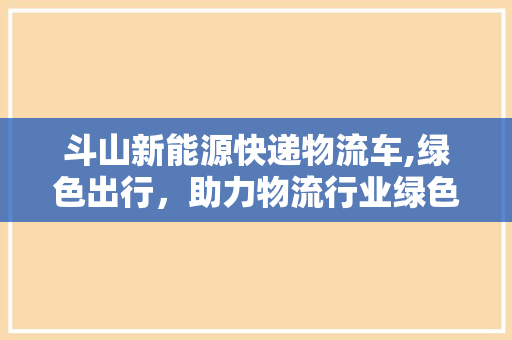 斗山新能源快递物流车,绿色出行，助力物流行业绿色发展