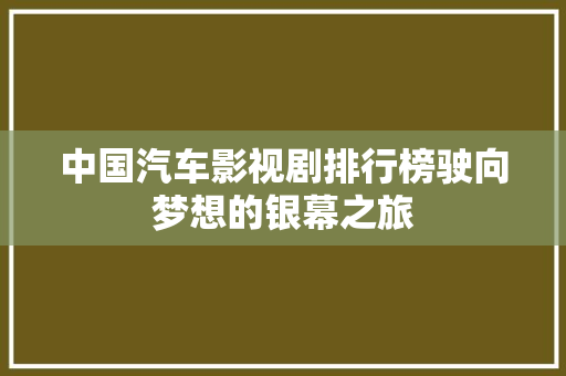 中国汽车影视剧排行榜驶向梦想的银幕之旅