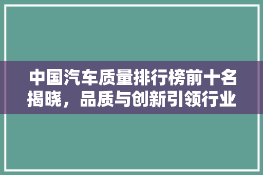 中国汽车质量排行榜前十名揭晓，品质与创新引领行业新潮流