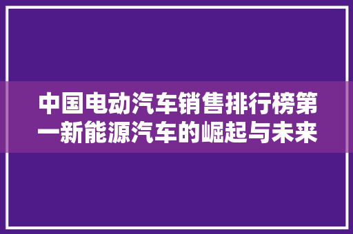 中国电动汽车销售排行榜第一新能源汽车的崛起与未来展望