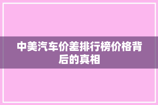 中美汽车价差排行榜价格背后的真相
