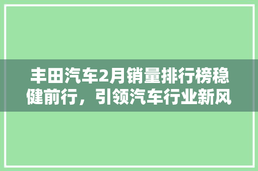 丰田汽车2月销量排行榜稳健前行，引领汽车行业新风向
