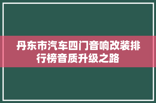 丹东市汽车四门音响改装排行榜音质升级之路