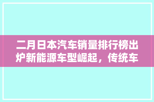 二月日本汽车销量排行榜出炉新能源车型崛起，传统车企面临挑战
