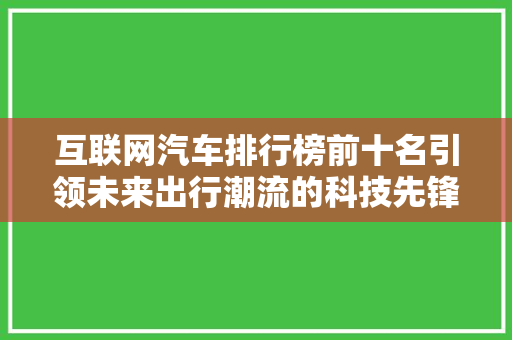 互联网汽车排行榜前十名引领未来出行潮流的科技先锋