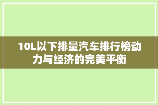 10L以下排量汽车排行榜动力与经济的完美平衡