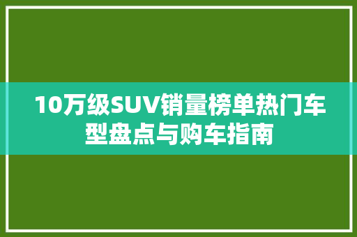 10万级SUV销量榜单热门车型盘点与购车指南