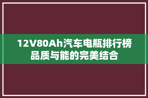 12V80Ah汽车电瓶排行榜品质与能的完美结合