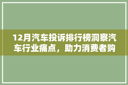 12月汽车投诉排行榜洞察汽车行业痛点，助力消费者购车无忧