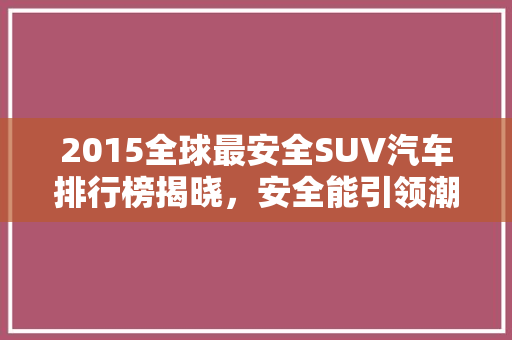 2015全球最安全SUV汽车排行榜揭晓，安全能引领潮流