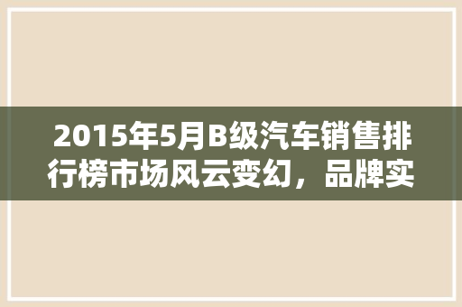 2015年5月B级汽车销售排行榜市场风云变幻，品牌实力对决