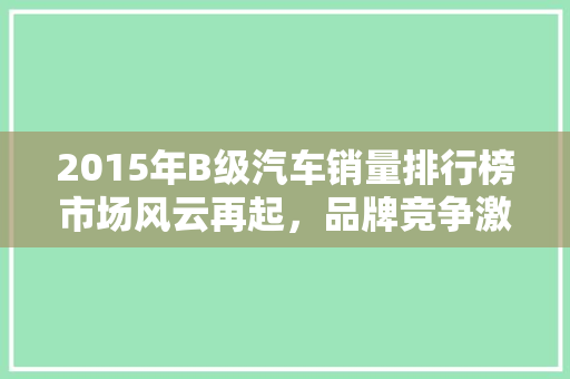 2015年B级汽车销量排行榜市场风云再起，品牌竞争激烈