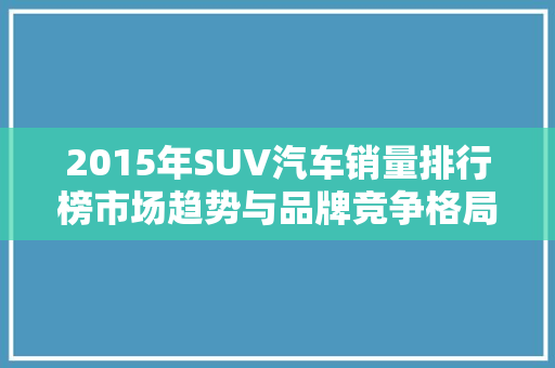 2015年SUV汽车销量排行榜市场趋势与品牌竞争格局
