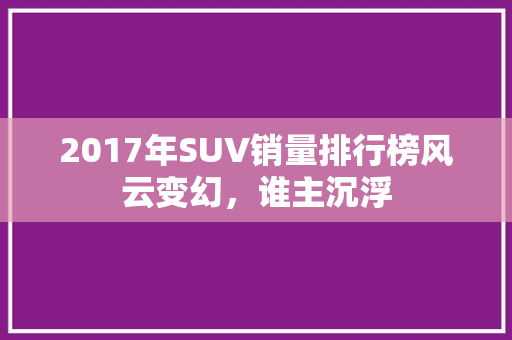 2017年SUV销量排行榜风云变幻，谁主沉浮