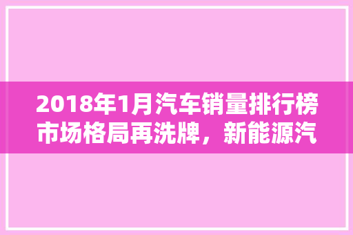2018年1月汽车销量排行榜市场格局再洗牌，新能源汽车崛起