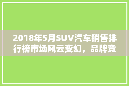 2018年5月SUV汽车销售排行榜市场风云变幻，品牌竞争激烈