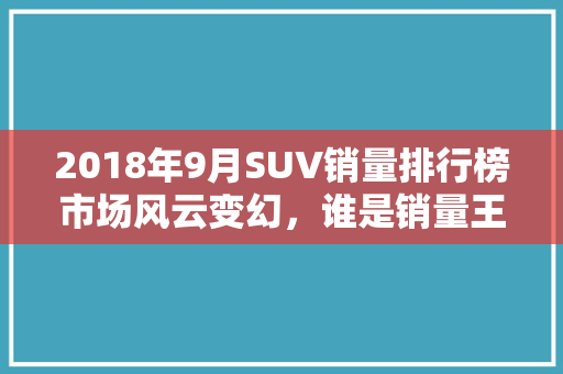 2018年9月SUV销量排行榜市场风云变幻，谁是销量王者