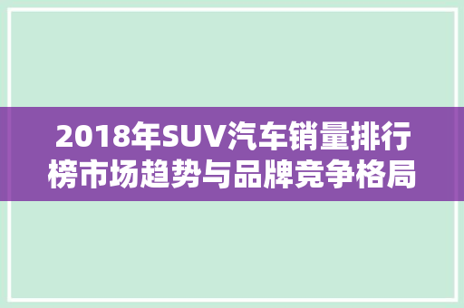 2018年SUV汽车销量排行榜市场趋势与品牌竞争格局