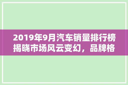 2019年9月汽车销量排行榜揭晓市场风云变幻，品牌格局再洗牌