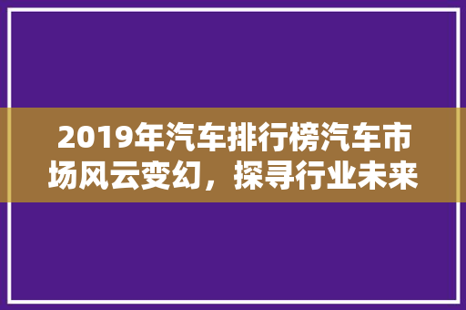 2019年汽车排行榜汽车市场风云变幻，探寻行业未来趋势