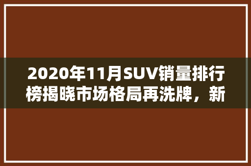 2020年11月SUV销量排行榜揭晓市场格局再洗牌，新能源汽车崛起