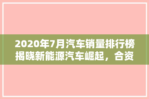 2020年7月汽车销量排行榜揭晓新能源汽车崛起，合资品牌依旧强势