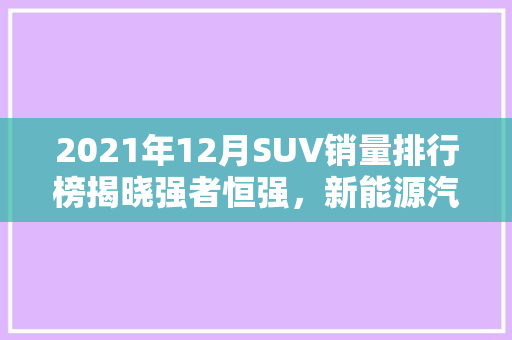 2021年12月SUV销量排行榜揭晓强者恒强，新能源汽车崛起