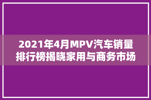 2021年4月MPV汽车销量排行榜揭晓家用与商务市场双丰收