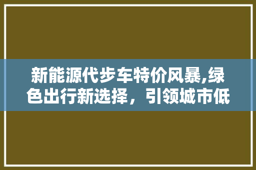 新能源代步车特价风暴,绿色出行新选择，引领城市低碳潮流