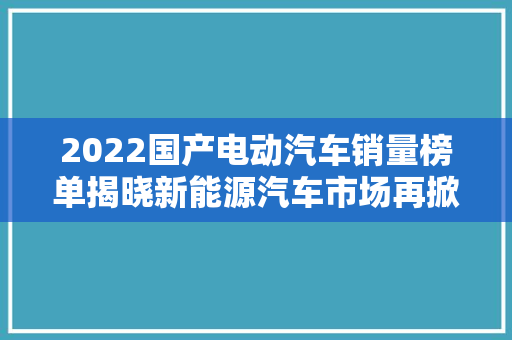 2022国产电动汽车销量榜单揭晓新能源汽车市场再掀热潮