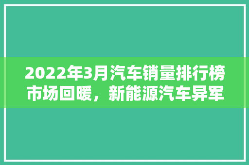 2022年3月汽车销量排行榜市场回暖，新能源汽车异军突起