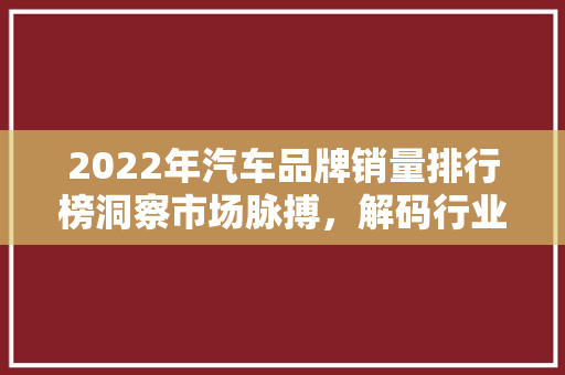 2022年汽车品牌销量排行榜洞察市场脉搏，解码行业新趋势