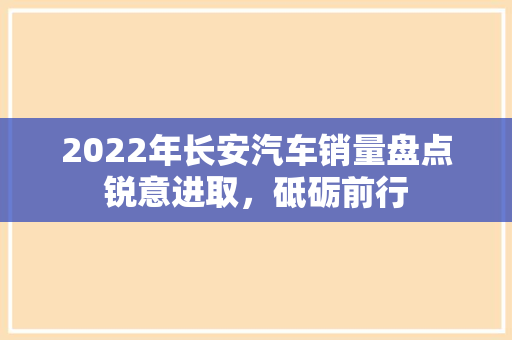 2022年长安汽车销量盘点锐意进取，砥砺前行