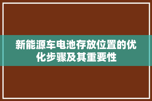 新能源车电池存放位置的优化步骤及其重要性