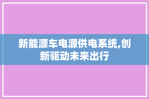 新能源车电源供电系统,创新驱动未来出行