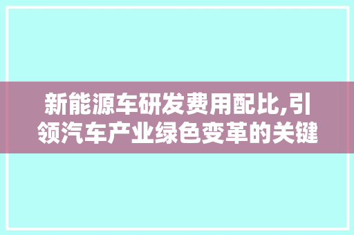 新能源车研发费用配比,引领汽车产业绿色变革的关键一环