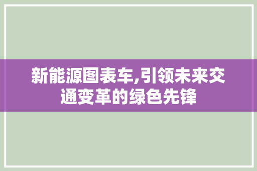 新能源图表车,引领未来交通变革的绿色先锋