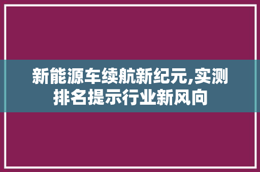 新能源车续航新纪元,实测排名提示行业新风向