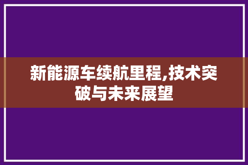 新能源车续航里程,技术突破与未来展望