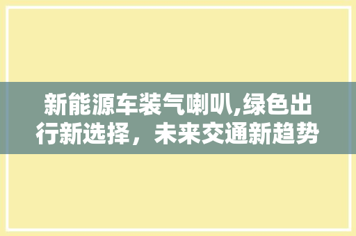 新能源车装气喇叭,绿色出行新选择，未来交通新趋势