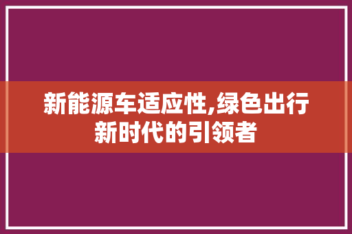 新能源车适应性,绿色出行新时代的引领者
