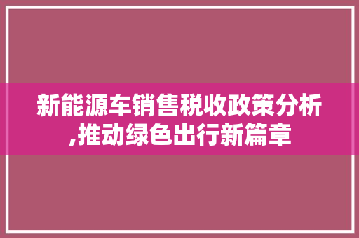 新能源车销售税收政策分析,推动绿色出行新篇章