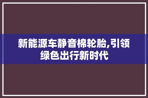 新能源车静音棉轮胎,引领绿色出行新时代