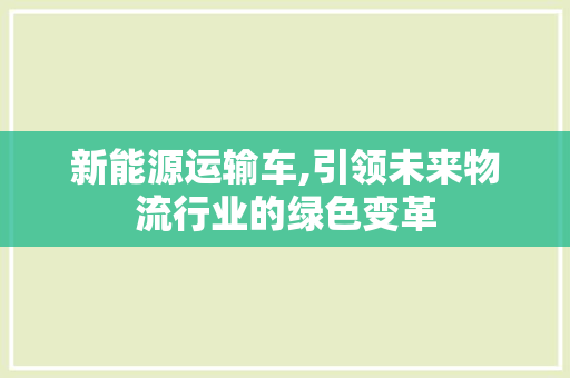新能源运输车,引领未来物流行业的绿色变革