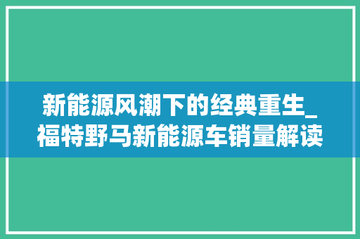 新能源风潮下的经典重生_福特野马新能源车销量解读